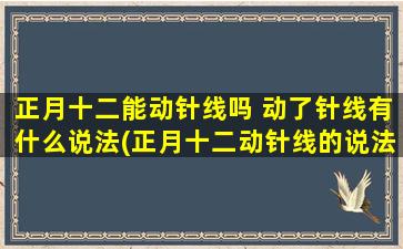 正月十二能动针线吗 动了针线有什么说法(正月十二动针线的说法和意义，你了解吗？一文带你深入了解！)